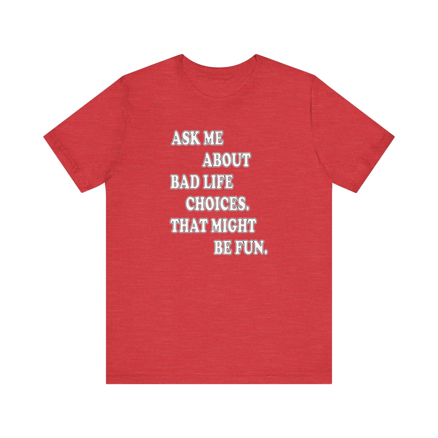 'Ask Me About Bad Life Decisions. That Might Be Fun.' (Soft, Quality Bella & Canvas <Or Comparable> Unisex Tee)