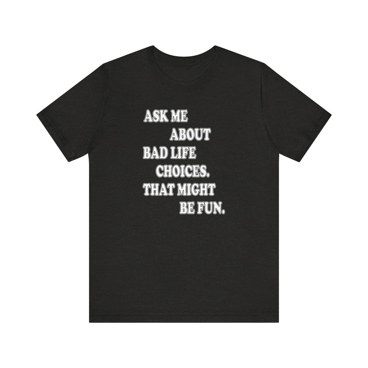 'Ask Me About Bad Life Decisions. That Might Be Fun.' (Soft, Quality Bella & Canvas <Or Comparable> Unisex Tee)