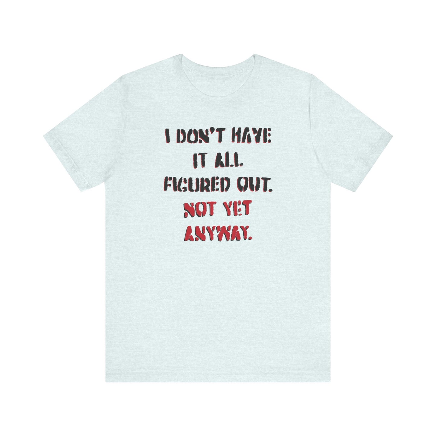 'I Don't Have It All Figured Out. Not Yet Anyway.' (Soft, Quality Bella & Canvas <Or Comparable> Unisex Tee)