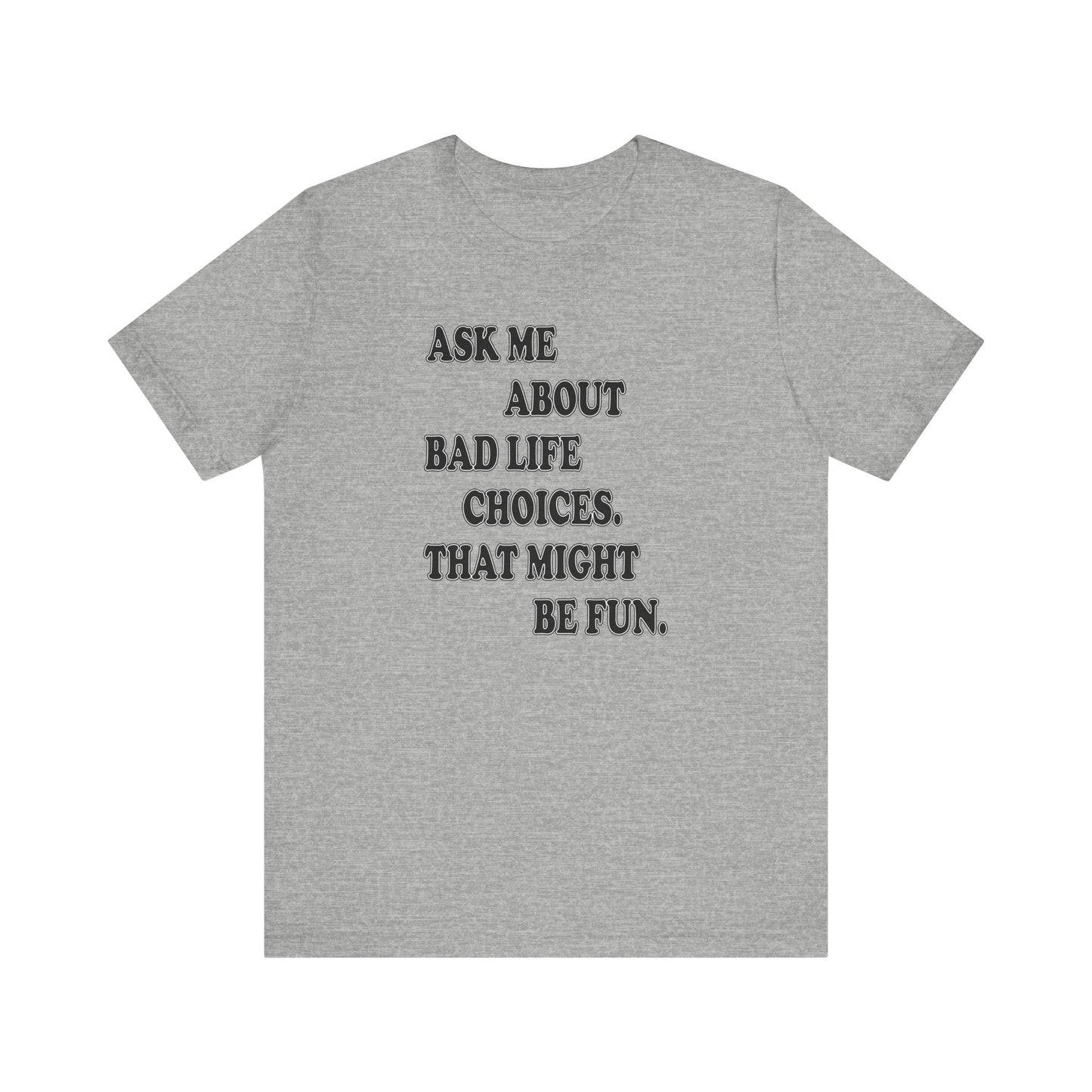 'Ask Me About Bad Life Decisions. That Might Be Fun.' (Soft, Quality Bella & Canvas <Or Comparable> Unisex Tee)