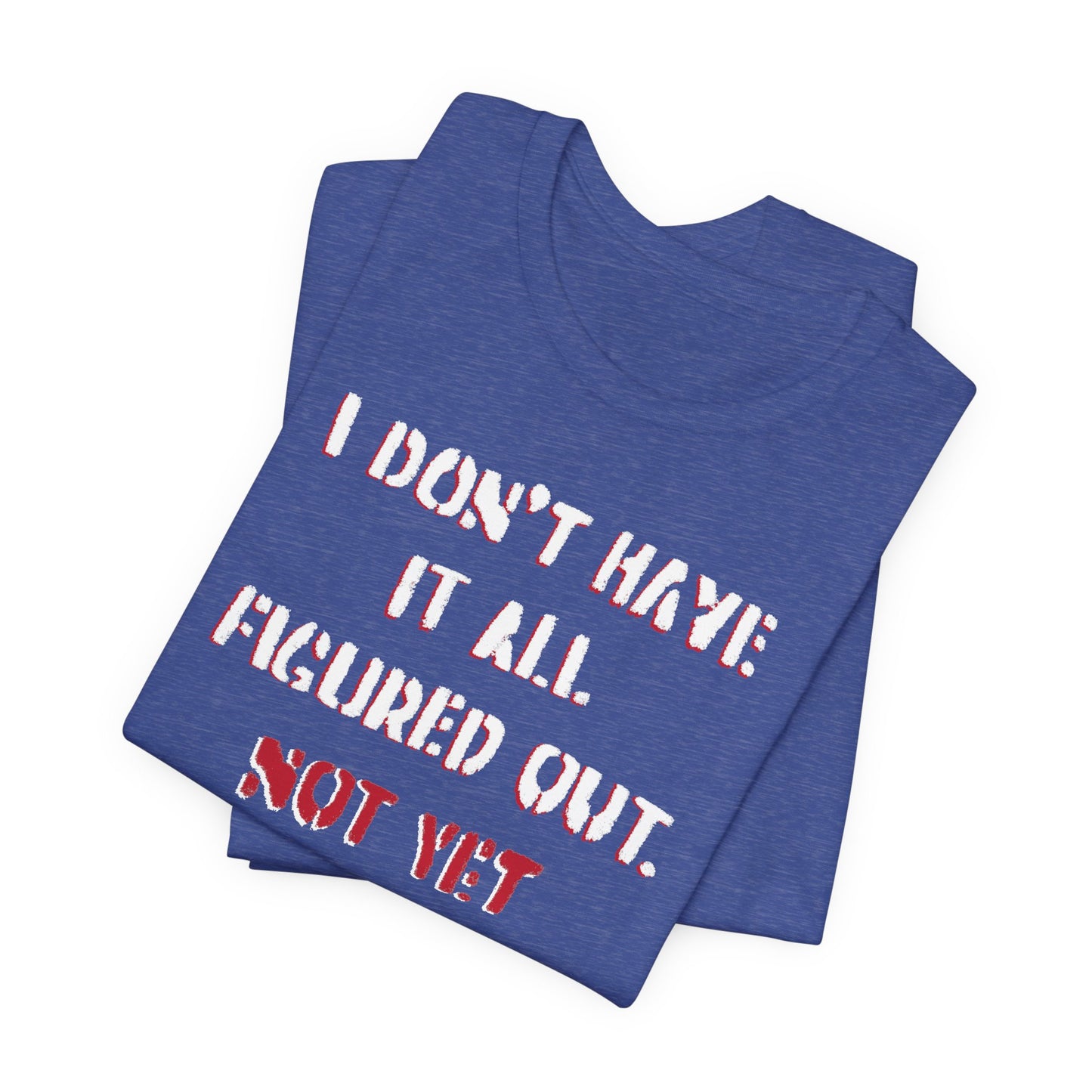 'I Don't Have It All Figured Out. Not Yet Anyway.' (Soft, Quality Bella & Canvas <Or Comparable> Unisex Tee)