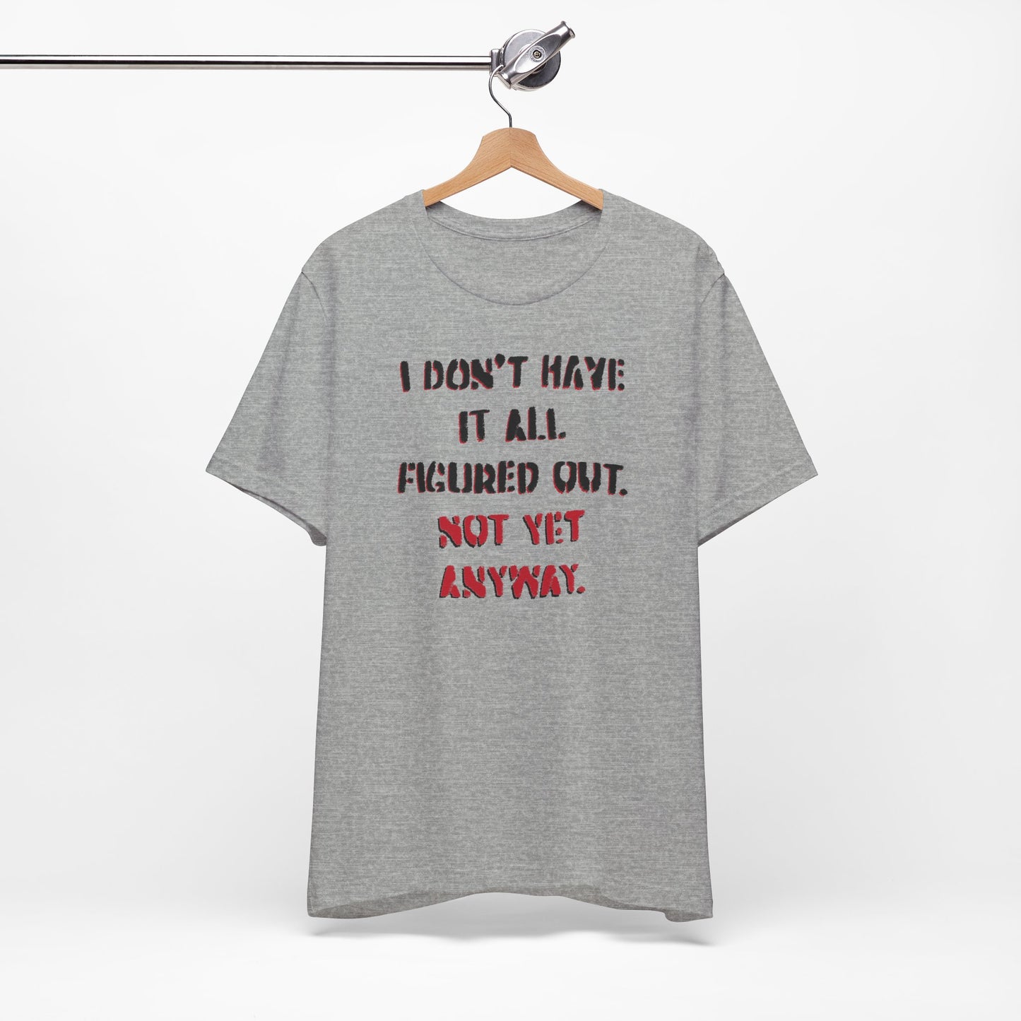 'I Don't Have It All Figured Out. Not Yet Anyway.' (Soft, Quality Bella & Canvas <Or Comparable> Unisex Tee)