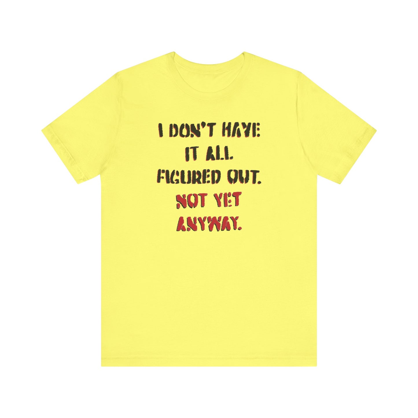 'I Don't Have It All Figured Out. Not Yet Anyway.' (Soft, Quality Bella & Canvas <Or Comparable> Unisex Tee)