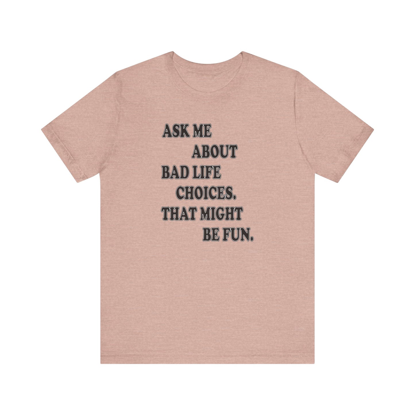 'Ask Me About Bad Life Decisions. That Might Be Fun.' (Soft, Quality Bella & Canvas <Or Comparable> Unisex Tee)