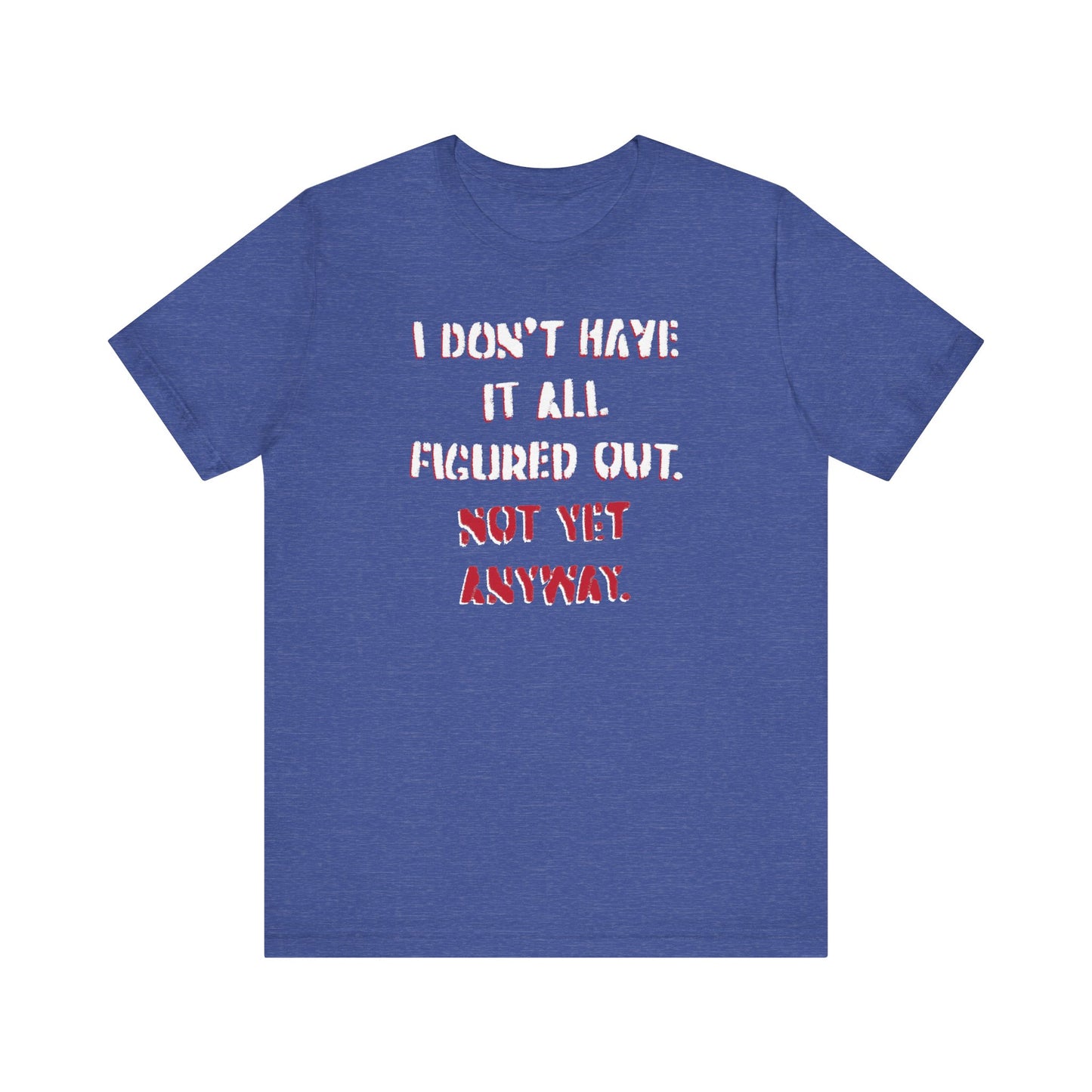 'I Don't Have It All Figured Out. Not Yet Anyway.' (Soft, Quality Bella & Canvas <Or Comparable> Unisex Tee)