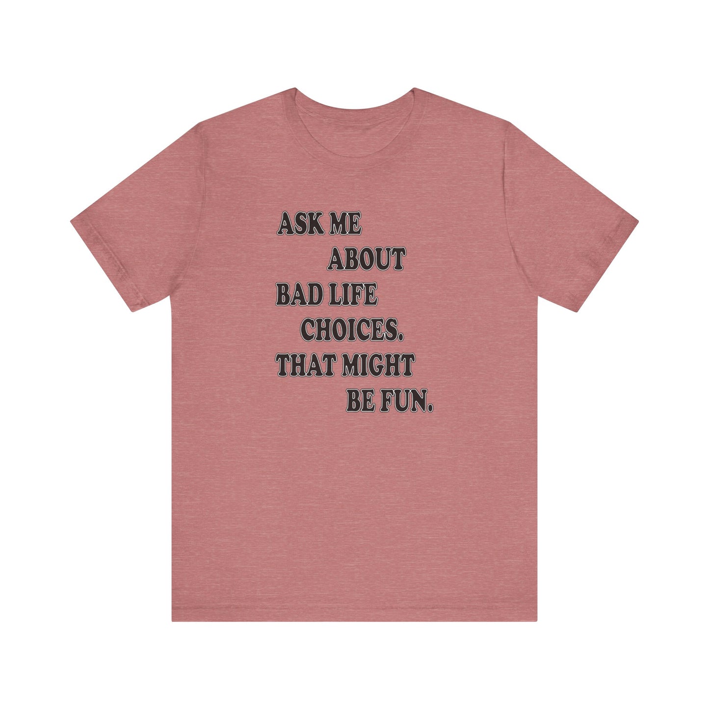 'Ask Me About Bad Life Decisions. That Might Be Fun.' (Soft, Quality Bella & Canvas <Or Comparable> Unisex Tee)