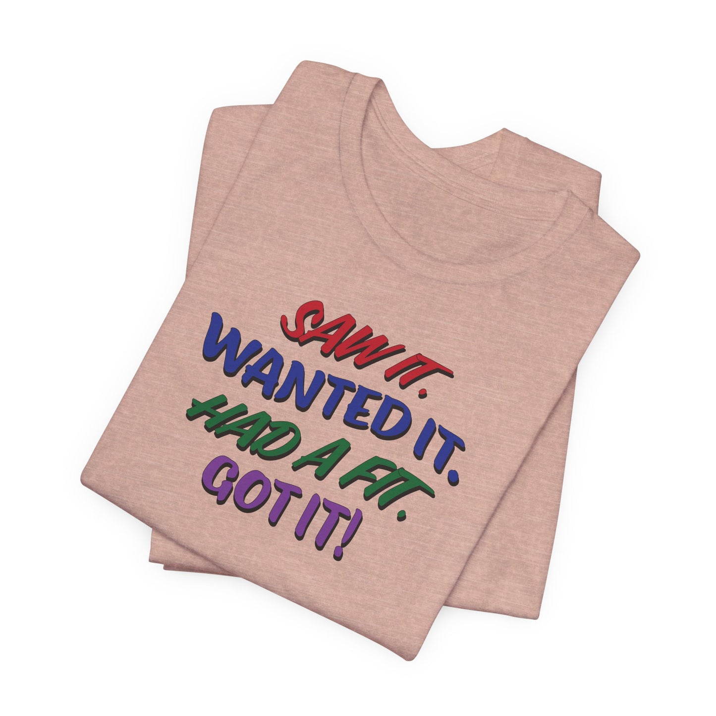 'Saw It. Wanted It. Had A Fit. Got It!' (Soft, Quality Bella & Canvas <Or Comparable> Unisex Tee)
