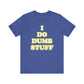 'I Do Dumb Stuff' (VS 2) (Soft, Quality Bella & Canvas <Or Comparable> Unisex Tee)