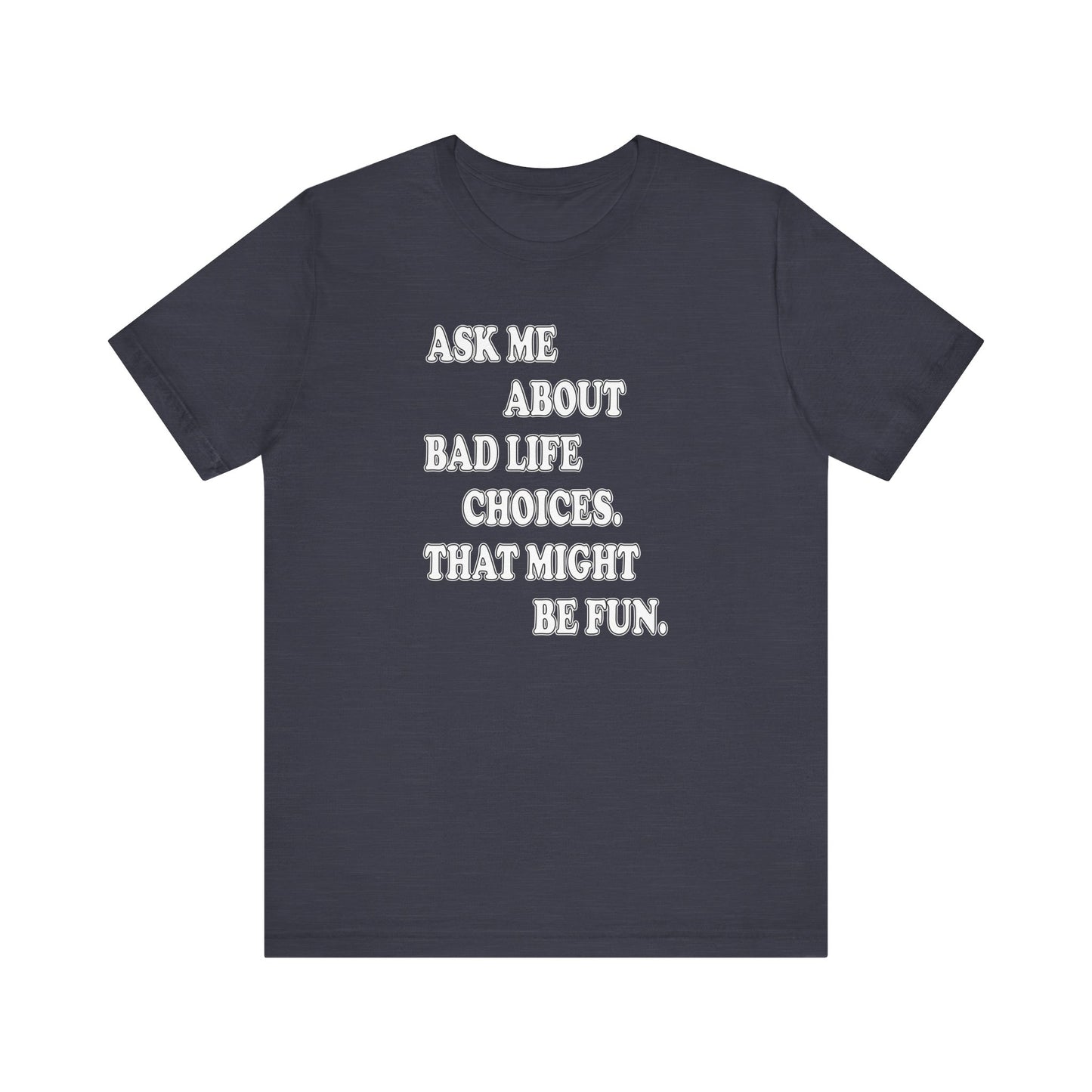 'Ask Me About Bad Life Decisions. That Might Be Fun.' (Soft, Quality Bella & Canvas <Or Comparable> Unisex Tee)