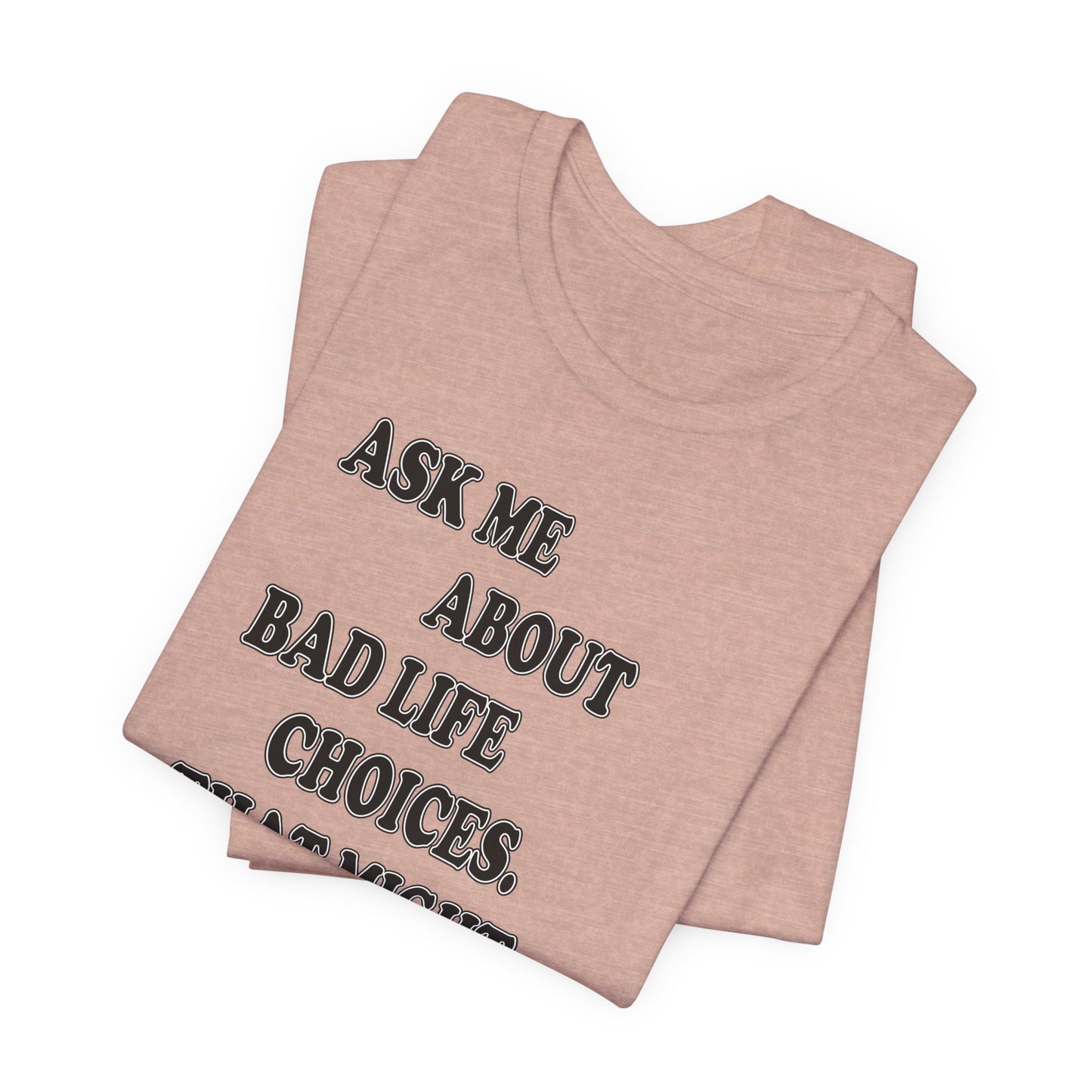 'Ask Me About Bad Life Decisions. That Might Be Fun.' (Soft, Quality Bella & Canvas <Or Comparable> Unisex Tee)