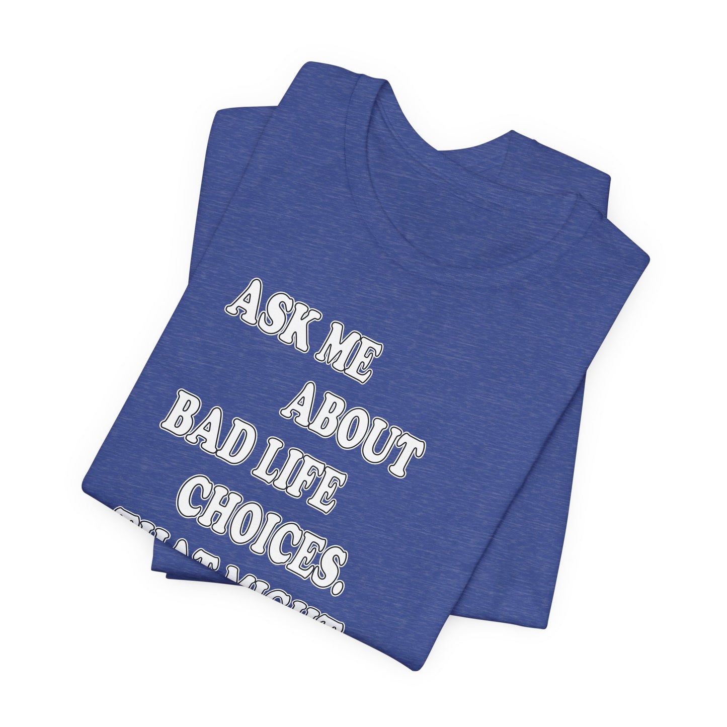 'Ask Me About Bad Life Decisions. That Might Be Fun.' (Soft, Quality Bella & Canvas <Or Comparable> Unisex Tee)