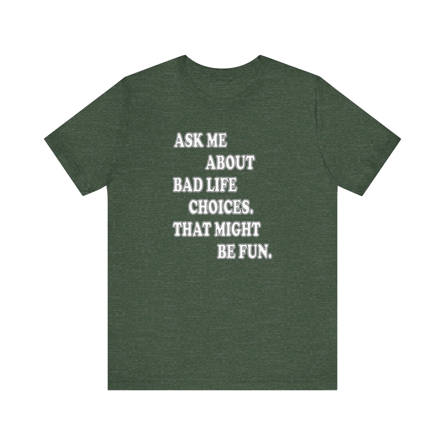 'Ask Me About Bad Life Decisions. That Might Be Fun.' (Soft, Quality Bella & Canvas <Or Comparable> Unisex Tee)