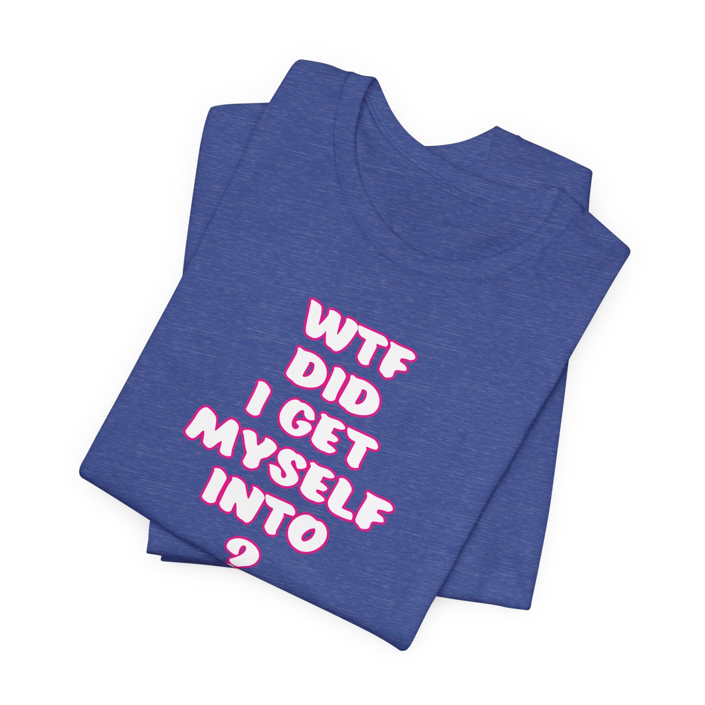 'WTF Did I Get Myself Into? (VS 2) (Soft, Quality Bella & Canvas <Or Comparable> Unisex Tee)