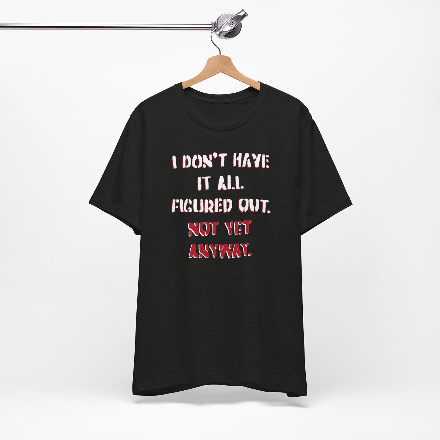 'I Don't Have It All Figured Out. Not Yet Anyway.' (Soft, Quality Bella & Canvas <Or Comparable> Unisex Tee)