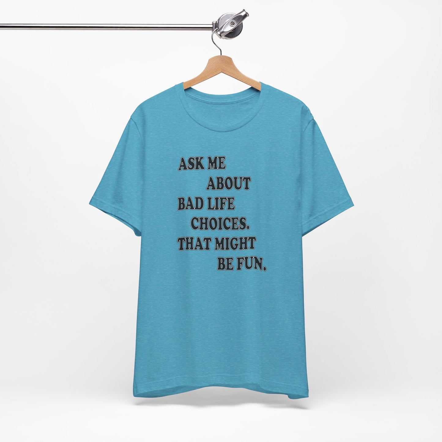 'Ask Me About Bad Life Decisions. That Might Be Fun.' (Soft, Quality Bella & Canvas <Or Comparable> Unisex Tee)