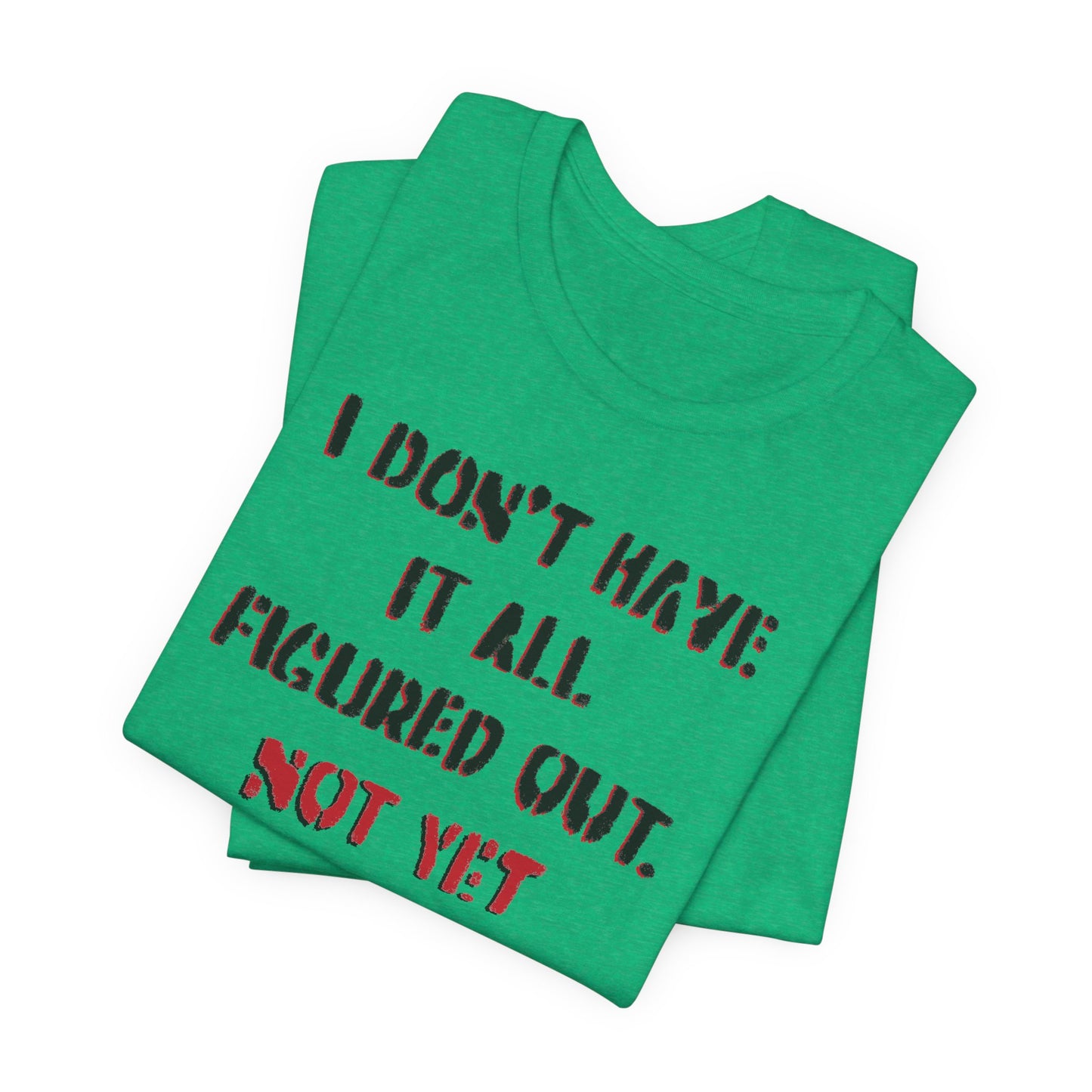 'I Don't Have It All Figured Out. Not Yet Anyway.' (Soft, Quality Bella & Canvas <Or Comparable> Unisex Tee)