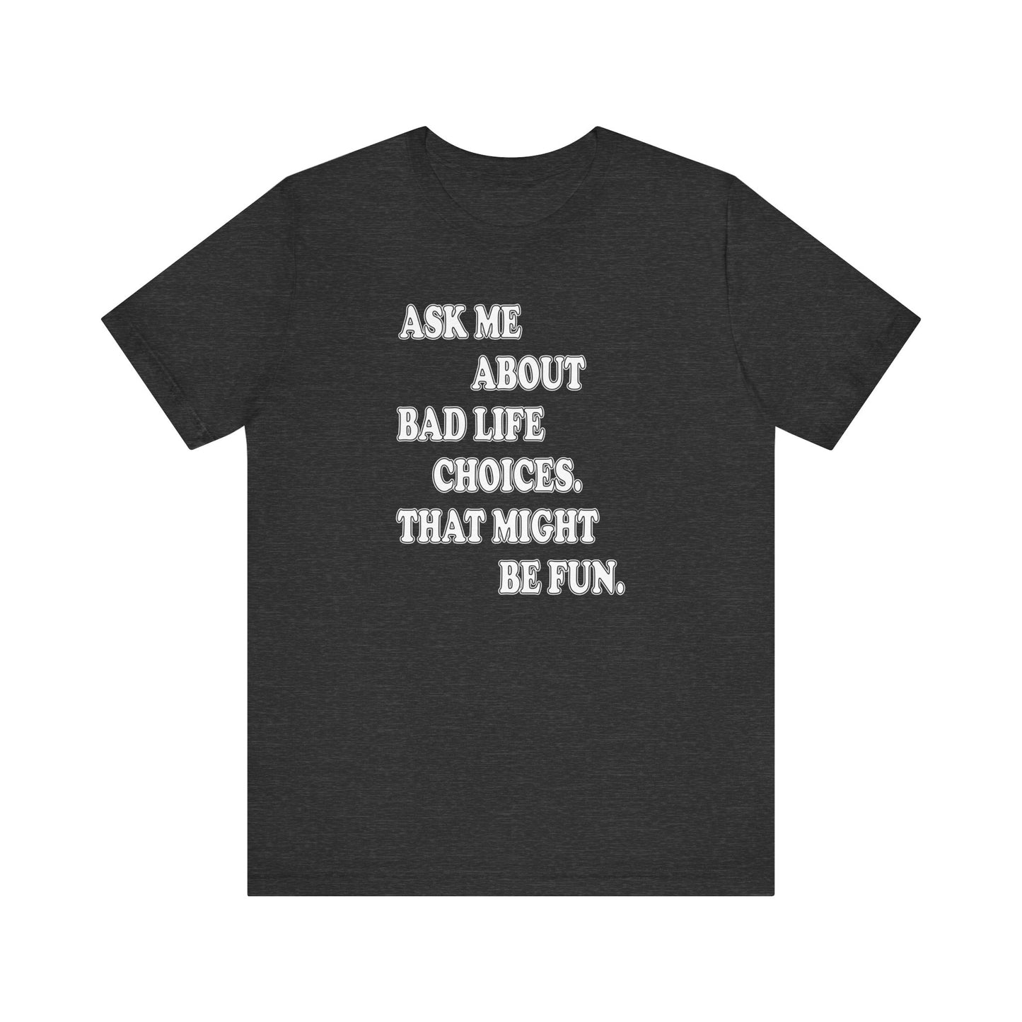 'Ask Me About Bad Life Decisions. That Might Be Fun.' (Soft, Quality Bella & Canvas <Or Comparable> Unisex Tee)