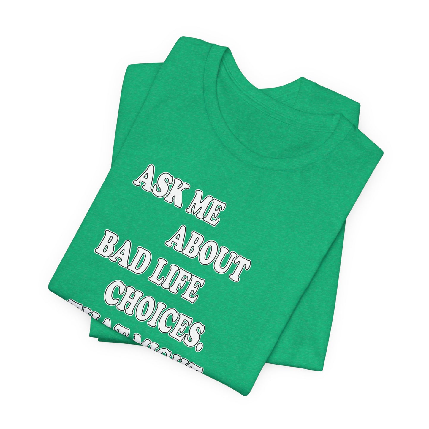 'Ask Me About Bad Life Decisions. That Might Be Fun.' (Soft, Quality Bella & Canvas <Or Comparable> Unisex Tee)
