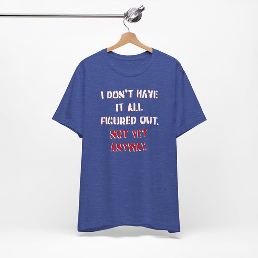 'I Don't Have It All Figured Out. Not Yet Anyway.' (Soft, Quality Bella & Canvas <Or Comparable> Unisex Tee)