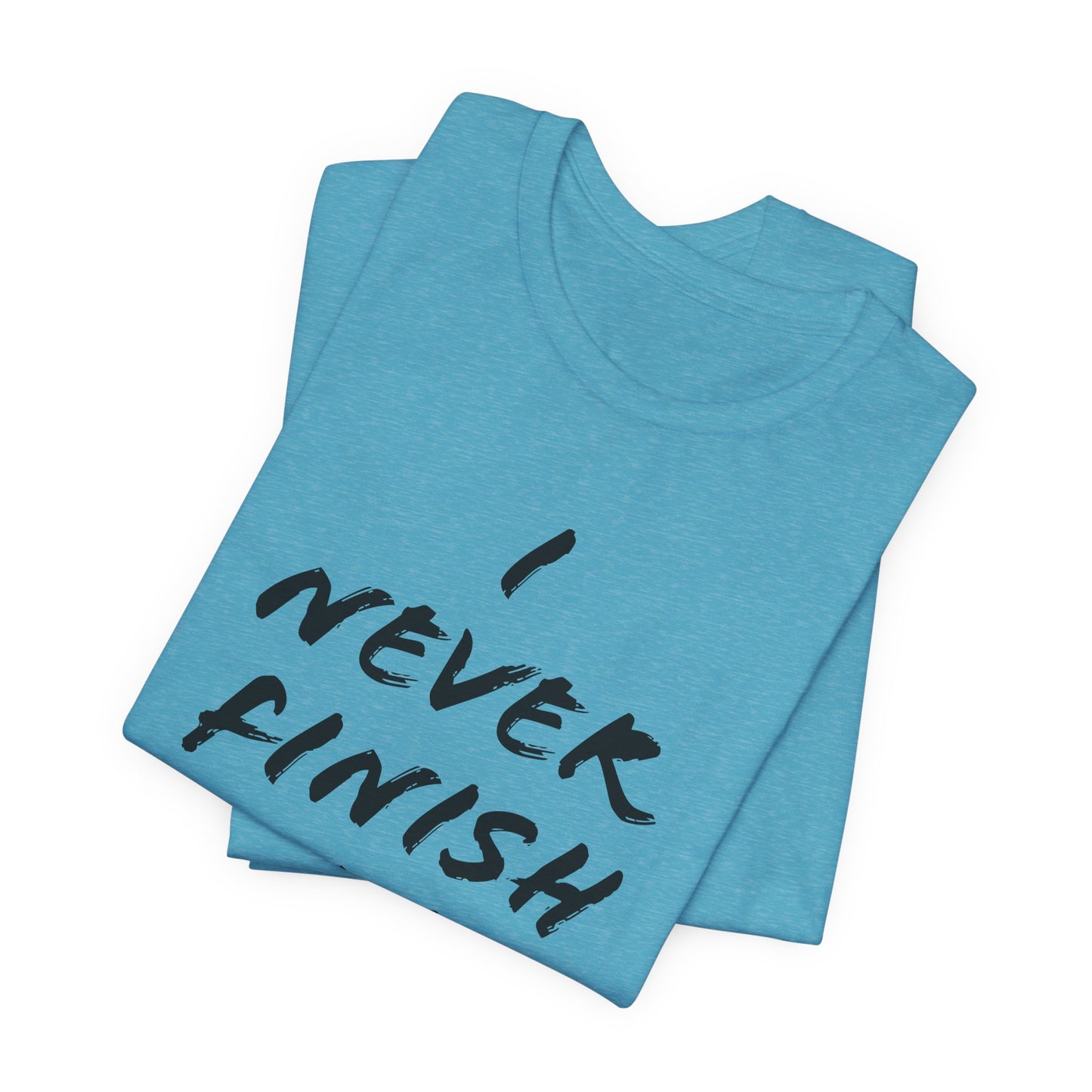 'I Never Finish Anythi...'  (Soft, Quality Bella & Canvas <Or Comparable> Unisex Tee)